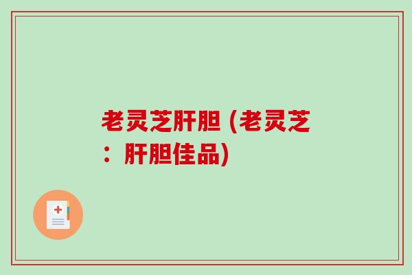 老灵芝肝胆 (老灵芝：肝胆佳品)