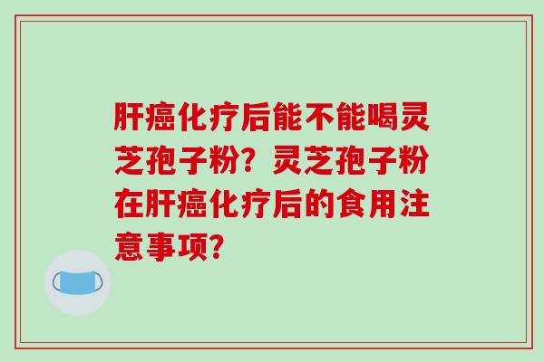肝癌化疗后能不能喝灵芝孢子粉？灵芝孢子粉在肝癌化疗后的食用注意事项？