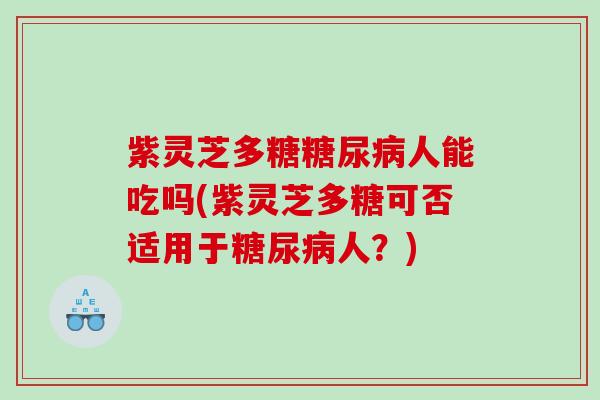 紫灵芝多糖糖尿病人能吃吗(紫灵芝多糖可否适用于糖尿病人？)