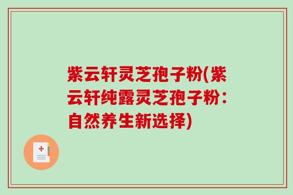 紫云轩灵芝孢子粉(紫云轩纯露灵芝孢子粉：自然养生新选择)