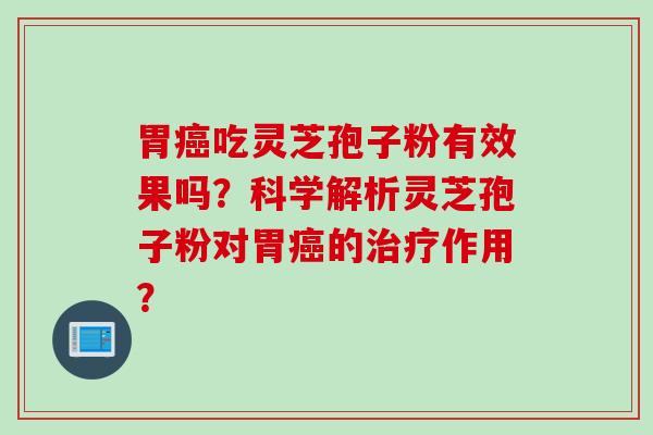 胃癌吃灵芝孢子粉有效果吗？科学解析灵芝孢子粉对胃癌的治疗作用？