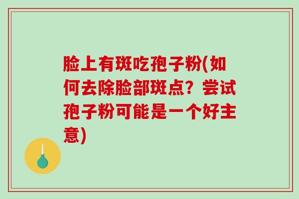 脸上有斑吃孢子粉(如何去除脸部斑点？尝试孢子粉可能是一个好主意)