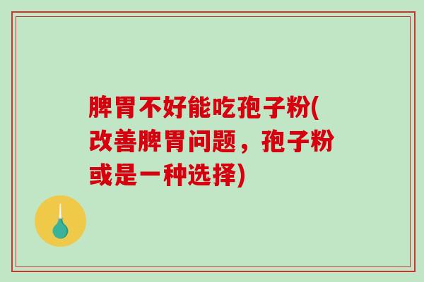 脾胃不好能吃孢子粉(改善脾胃问题，孢子粉或是一种选择)