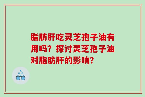脂肪肝吃灵芝孢子油有用吗？探讨灵芝孢子油对脂肪肝的影响？