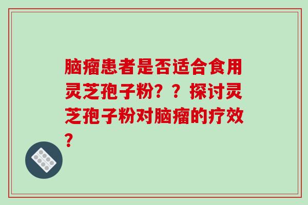 脑瘤患者是否适合食用灵芝孢子粉？？探讨灵芝孢子粉对脑瘤的疗效？