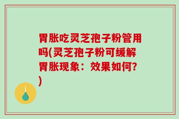 胃胀吃灵芝孢子粉管用吗(灵芝孢子粉可缓解胃胀现象：效果如何？)