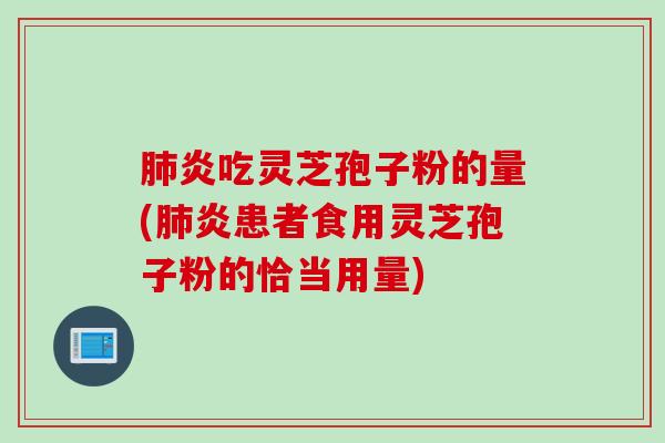 肺炎吃灵芝孢子粉的量(肺炎患者食用灵芝孢子粉的恰当用量)