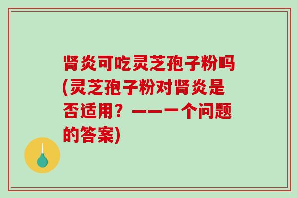 肾炎可吃灵芝孢子粉吗(灵芝孢子粉对肾炎是否适用？——一个问题的答案)