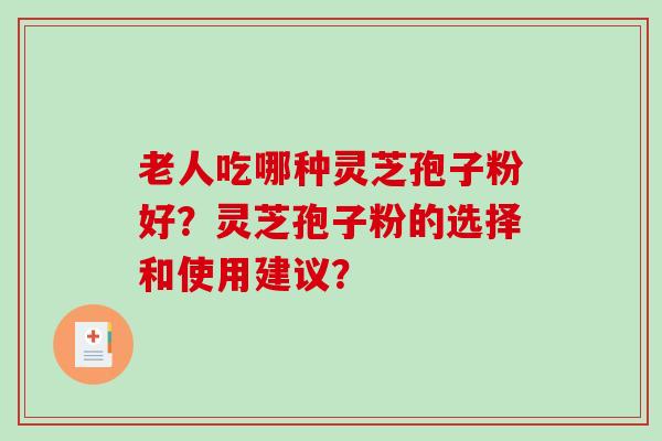 老人吃哪种灵芝孢子粉好？灵芝孢子粉的选择和使用建议？