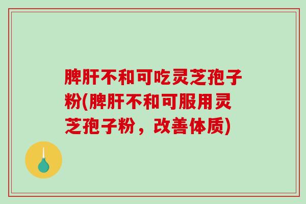 脾肝不和可吃灵芝孢子粉(脾肝不和可服用灵芝孢子粉，改善体质)