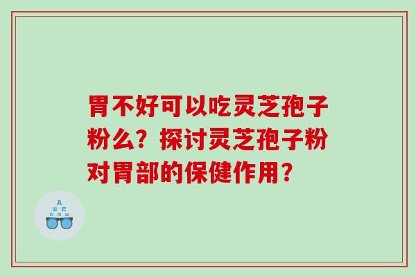 胃不好可以吃灵芝孢子粉么？探讨灵芝孢子粉对胃部的保健作用？