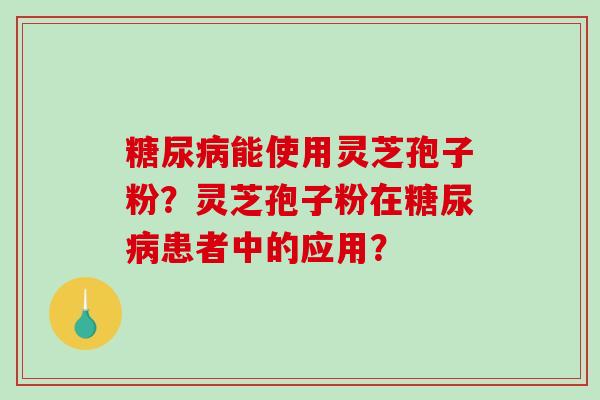 糖尿病能使用灵芝孢子粉？灵芝孢子粉在糖尿病患者中的应用？
