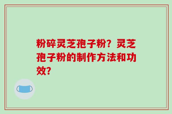 粉碎灵芝孢子粉？灵芝孢子粉的制作方法和功效？