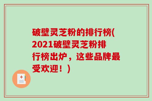 破壁灵芝粉的排行榜(2021破壁灵芝粉排行榜出炉，这些品牌最受欢迎！)