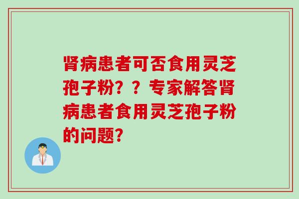 肾病患者可否食用灵芝孢子粉？？专家解答肾病患者食用灵芝孢子粉的问题？
