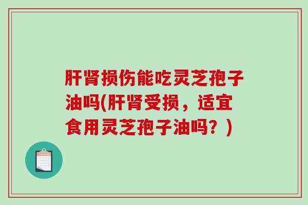 肝肾损伤能吃灵芝孢子油吗(肝肾受损，适宜食用灵芝孢子油吗？)