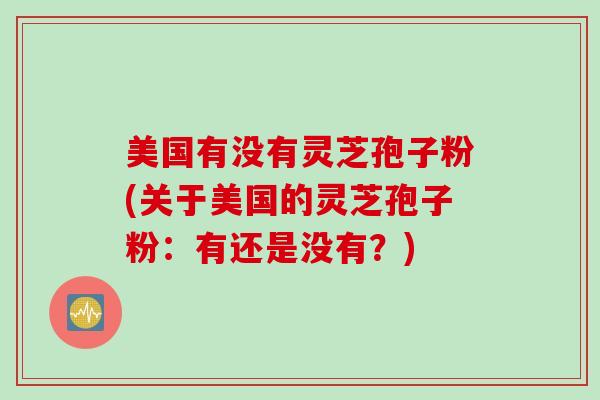 美国有没有灵芝孢子粉(关于美国的灵芝孢子粉：有还是没有？)