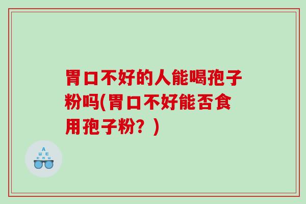 胃口不好的人能喝孢子粉吗(胃口不好能否食用孢子粉？)