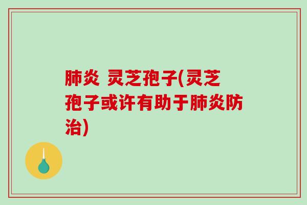 肺炎 灵芝孢子(灵芝孢子或许有助于肺炎防治)