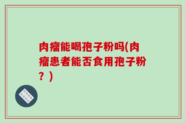肉瘤能喝孢子粉吗(肉瘤患者能否食用孢子粉？)
