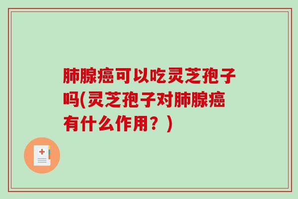 肺腺癌可以吃灵芝孢子吗(灵芝孢子对肺腺癌有什么作用？)