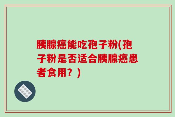 胰腺能吃孢子粉(孢子粉是否适合胰腺患者食用?) 胰腺能吃孢子粉(孢子粉是否适合胰腺患者食用?)
