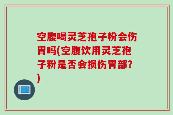 空腹喝灵芝孢子粉会伤胃吗(空腹饮用灵芝孢子粉是否会损伤胃部？)