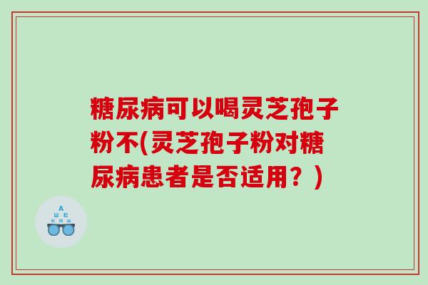 糖尿病可以喝灵芝孢子粉不(灵芝孢子粉对糖尿病患者是否适用？)