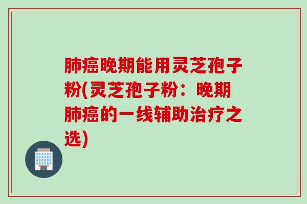 肺癌晚期能用灵芝孢子粉(灵芝孢子粉：晚期肺癌的一线辅助治疗之选)