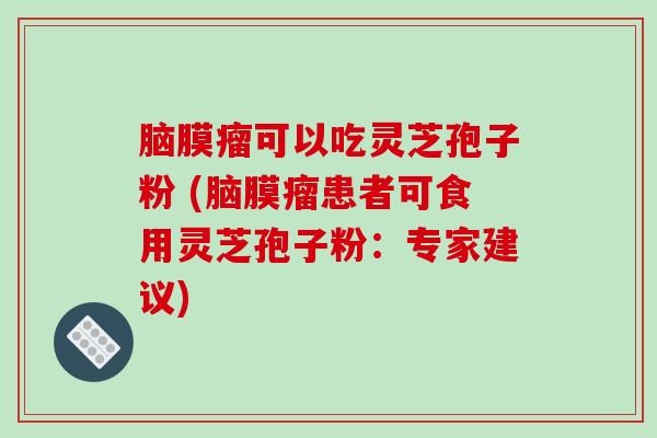 脑膜瘤可以吃灵芝孢子粉 (脑膜瘤患者可食用灵芝孢子粉：专家建议)