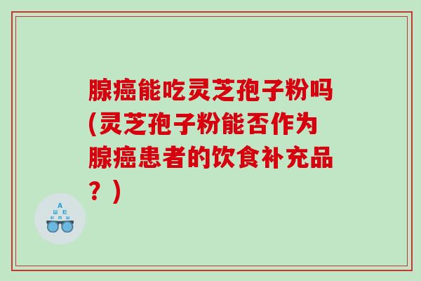 腺癌能吃灵芝孢子粉吗(灵芝孢子粉能否作为腺癌患者的饮食补充品？)