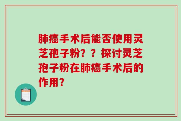 肺癌手术后能否使用灵芝孢子粉？？探讨灵芝孢子粉在肺癌手术后的作用？