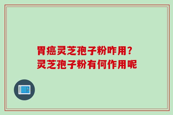 胃癌灵芝孢子粉咋用？灵芝孢子粉有何作用呢