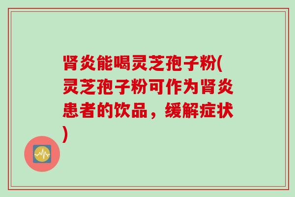 肾炎能喝灵芝孢子粉(灵芝孢子粉可作为肾炎患者的饮品，缓解症状)
