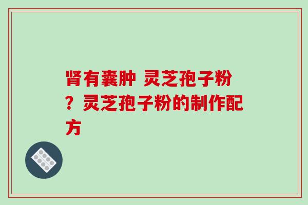 肾有囊肿 灵芝孢子粉？灵芝孢子粉的制作配方