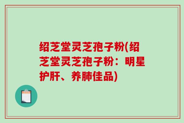 绍芝堂灵芝孢子粉(绍芝堂灵芝孢子粉:明星、养佳品) 绍芝堂灵芝孢子粉(绍芝堂灵芝孢子粉:明星、养佳品)