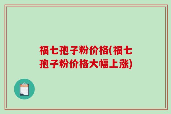 福七孢子粉价格(福七孢子粉价格大幅上涨)