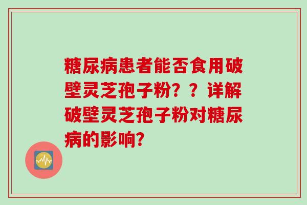 糖尿病患者能否食用破壁灵芝孢子粉？？详解破壁灵芝孢子粉对糖尿病的影响？