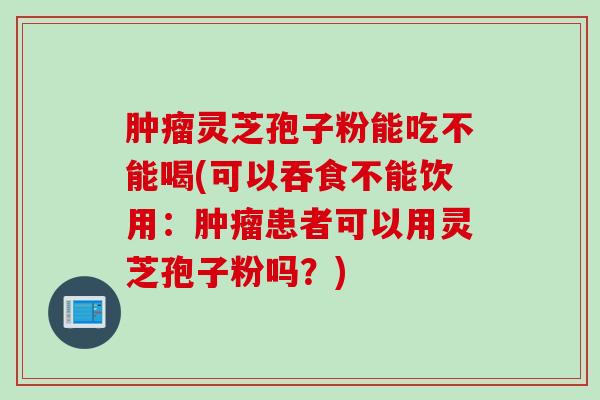肿瘤灵芝孢子粉能吃不能喝(可以吞食不能饮用：肿瘤患者可以用灵芝孢子粉吗？)