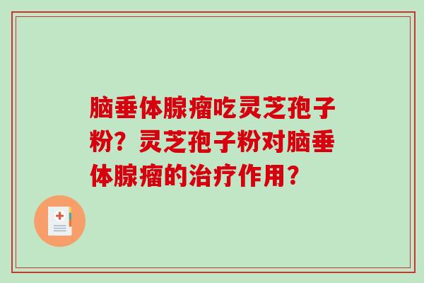 脑垂体腺瘤吃灵芝孢子粉？灵芝孢子粉对脑垂体腺瘤的治疗作用？