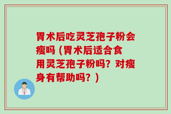 胃术后吃灵芝孢子粉会瘦吗 (胃术后适合食用灵芝孢子粉吗？对瘦身有帮助吗？)