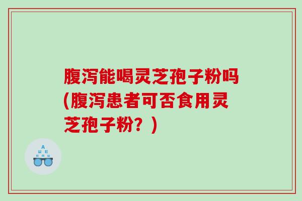 腹泻能喝灵芝孢子粉吗(腹泻患者可否食用灵芝孢子粉？)