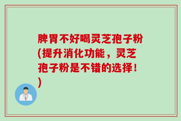 脾胃不好喝灵芝孢子粉(提升消化功能，灵芝孢子粉是不错的选择！)