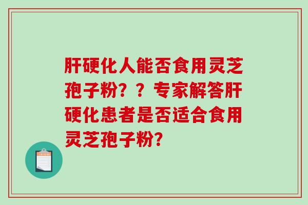 肝硬化人能否食用灵芝孢子粉？？专家解答肝硬化患者是否适合食用灵芝孢子粉？