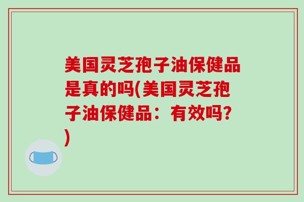 美国灵芝孢子油保健品是真的吗(美国灵芝孢子油保健品：有效吗？)