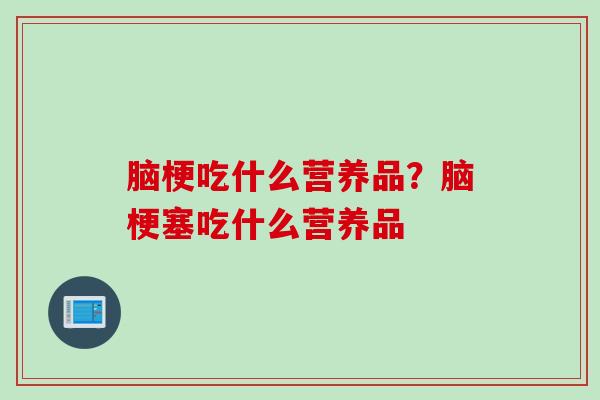 脑梗吃什么营养品？脑梗塞吃什么营养品