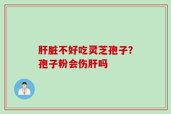 肝脏不好吃灵芝孢子？孢子粉会伤肝吗