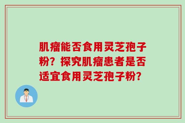 肌瘤能否食用灵芝孢子粉？探究肌瘤患者是否适宜食用灵芝孢子粉？