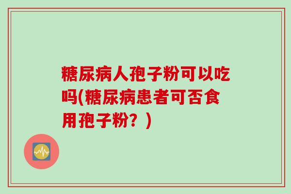 糖尿病人孢子粉可以吃吗(糖尿病患者可否食用孢子粉？)