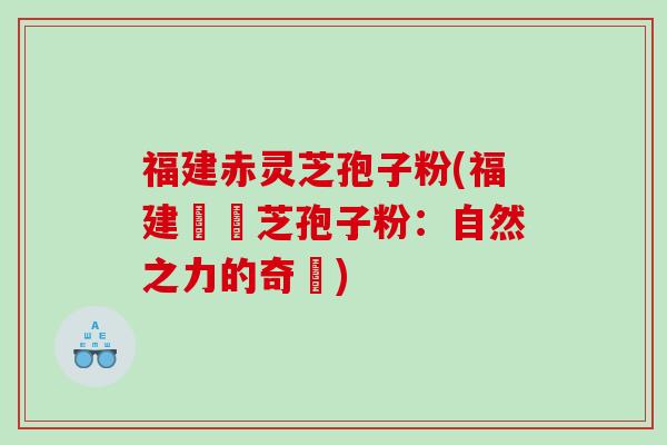 福建赤灵芝孢子粉(福建紅靈芝孢子粉：自然之力的奇跡)
